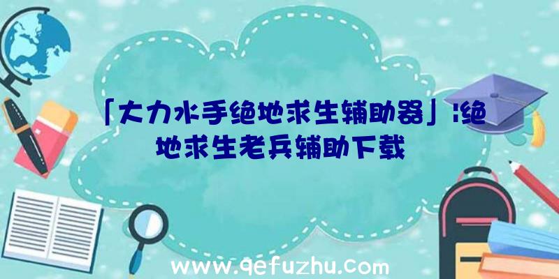 「大力水手绝地求生辅助器」|绝地求生老兵辅助下载